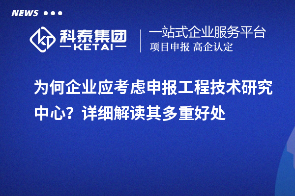 为何企业应考虑申报工程技术研究中心？详细解读其多重好处