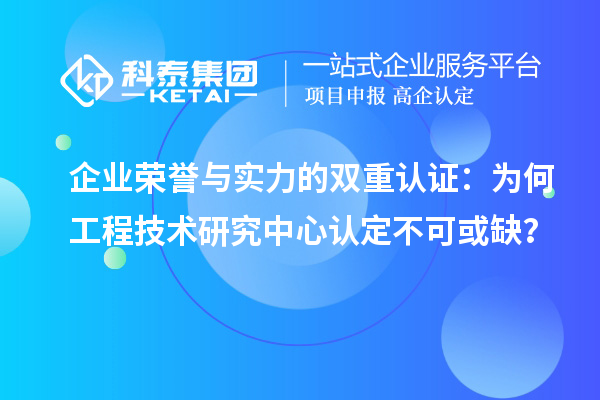 企业荣誉与实力的双重认证：为何工程技术研究中心认定不可或缺？