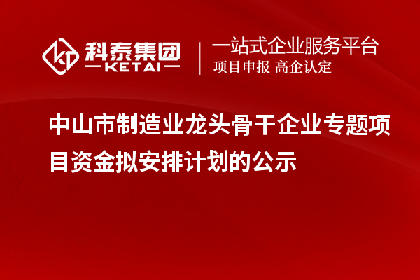 中山市制造业龙头骨干企业专题项目资金拟安排计划的公示