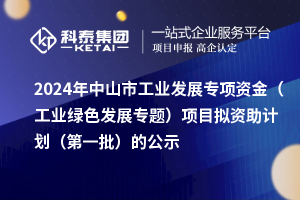 2024年中山市工业发展专项资金（工业绿色发展专题）项目拟资助计划（第一批）的公示