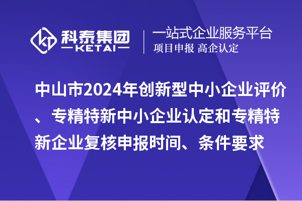 中山市2024年创新型中小企业评价、专精特新中小企业认定和2021年专精特新企业复核申报时间、条件要求