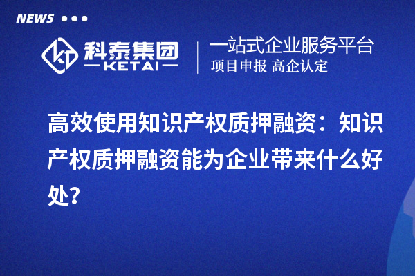 高效使用知识产权质押融资：知识产权质押融资能为企业带来什么好处？