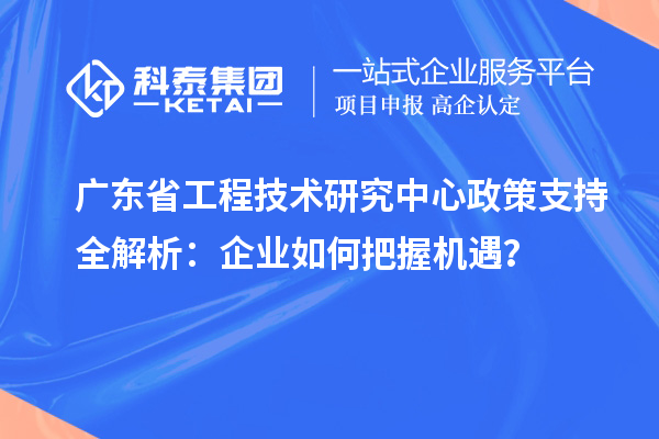 广东省工程技术研究中心政策支持全解析：企业如何把握机遇？