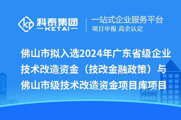 佛山市拟入选2024年广东省级企业技术改造资金（技改金融政策）与佛山市级技术改造资金项目库项目名单的公示