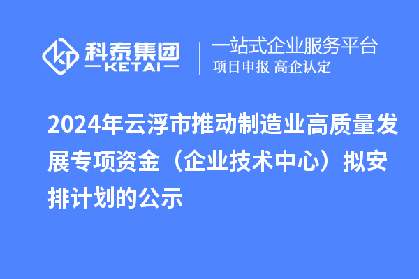 2024年云浮市推动制造业高质量发展专项资金（企业技术中心）拟安排计划的公示