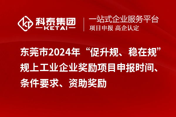 东莞市2024年“促升规、稳在规”规上工业企业奖励项目申报时间、条件要求、资助奖励