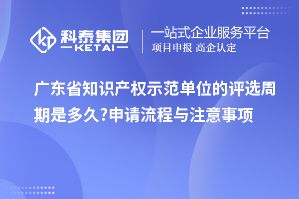 广东省知识产权示范单位的评选周期是多久?申请流程与注意事项