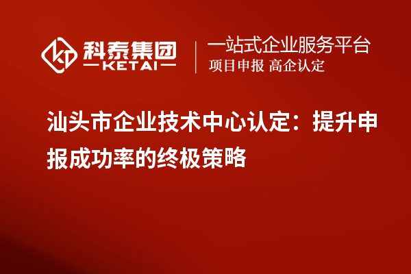 汕头市企业技术中心认定：提升申报成功率的终极策略