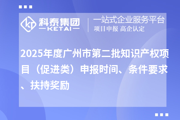 2025年度广州市第二批知识产权项目（促进类）申报时间、条件要求、扶持奖励