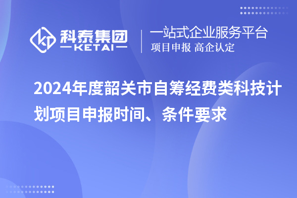 2024年度韶关市自筹经费类科技计划项目申报时间、条件要求