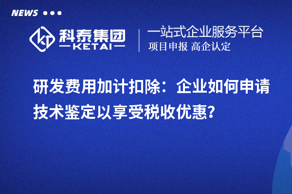 研发费用加计扣除：企业如何申请技术鉴定以享受税收优惠？