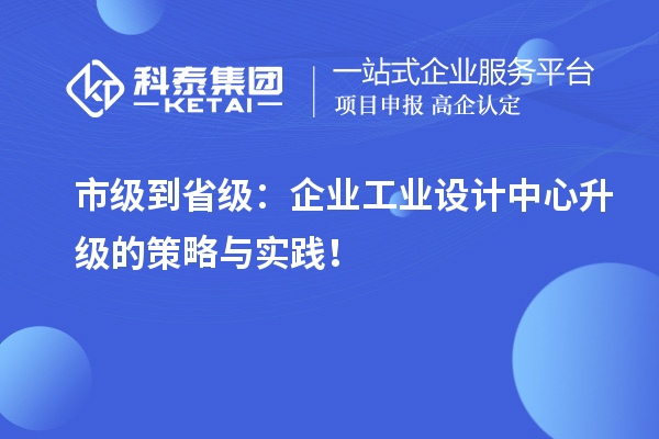 市级到省级：企业工业设计中心升级的策略与实践！