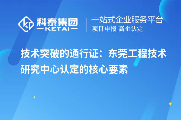 技术突破的通行证：东莞工程技术研究中心认定的核心要素