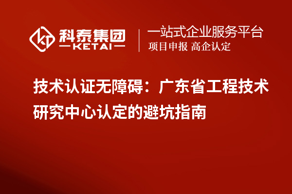 技术认证无障碍：广东省工程技术研究中心认定的避坑指南