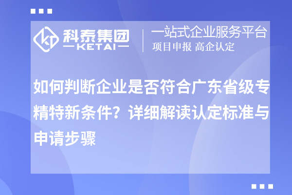 如何判断企业是否符合广东省级专精特新条件？详细解读认定标准与申请步骤