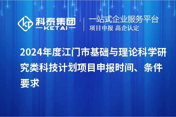 2024年度江门市基础与理论科学研究类科技计划项目申报时间、条件要求