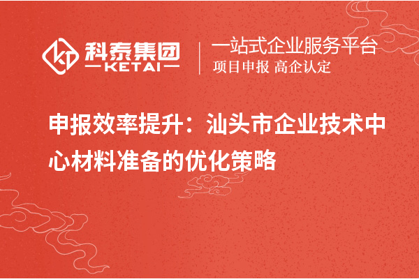 申报效率提升：汕头市企业技术中心材料准备的优化策略