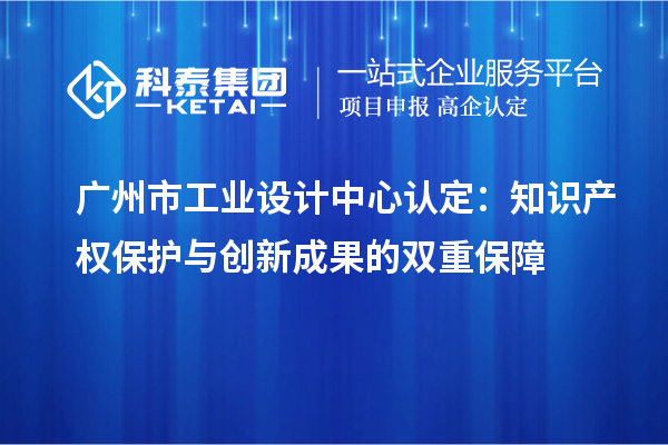 广州市工业设计中心认定：知识产权保护与创新成果的双重保障