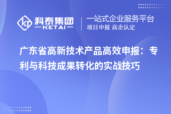 广东省高新技术产品高效申报：专利与科技成果转化的实战技巧