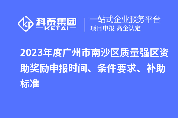 2023年度广州市南沙区质量强区资助奖励申报时间、条件要求、补助标准