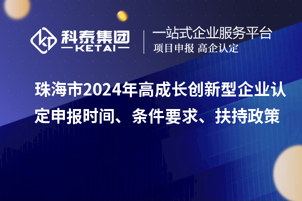 珠海市2024年高成长创新型企业认定申报时间、条件要求、扶持政策