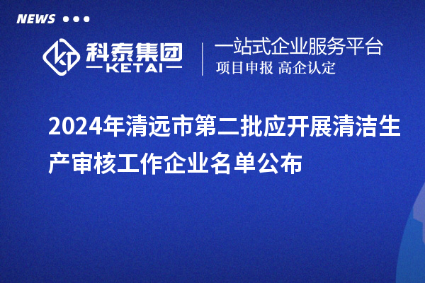 2024年清远市第二批应开展清洁生产审核工作企业名单公布