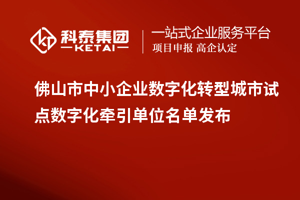 佛山市中小企业数字化转型城市试点数字化牵引单位名单发布