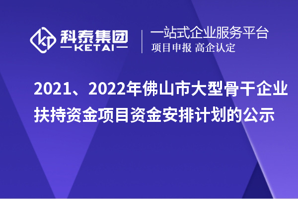 2021、2022年佛山市大型骨干企业扶持资金项目资金安排计划的公示