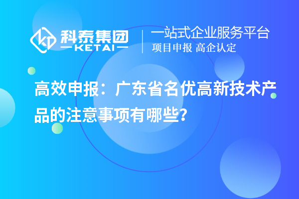 高效申报：广东省名优高新技术产品的注意事项有哪些？