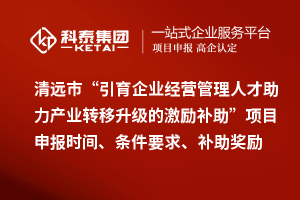 清远市“引育企业经营管理人才助力产业转移升级的激励补助”<a href=//m.auto-fm.com/shenbao.html target=_blank class=infotextkey>项目申报</a>时间、条件要求、补助奖励