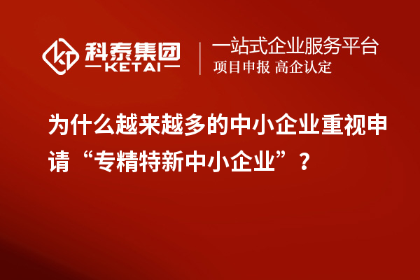 为什么越来越多的中小企业重视申请“专精特新中小企业”？