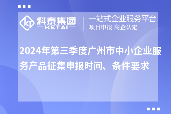 2024年第三季度广州市中小企业服务产品征集申报时间、条件要求