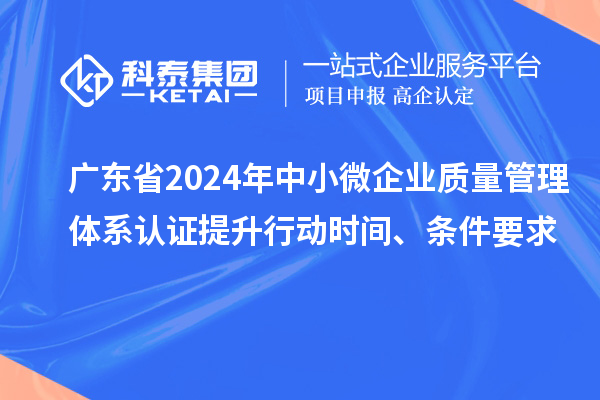 广东省2024年中小微企业质量管理体系认证提升行动时间、条件要求