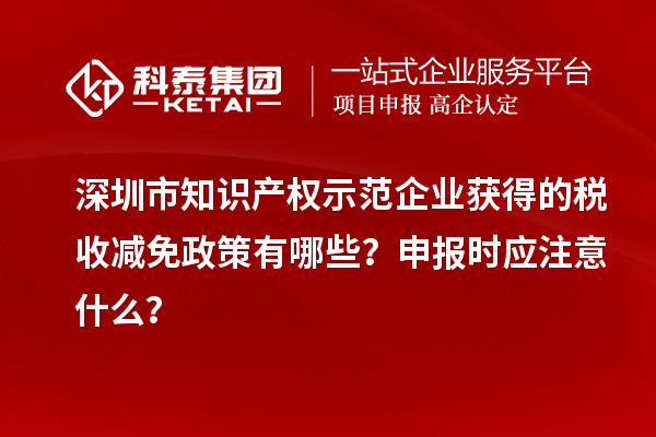 深圳市知识产权示范企业获得的税收减免政策有哪些？申报时应注意什么？