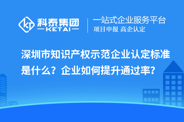 深圳市知识产权示范企业认定标准是什么？企业如何提升通过率？