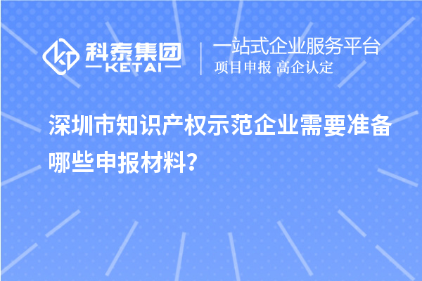 深圳市知识产权示范企业需要准备哪些申报材料？