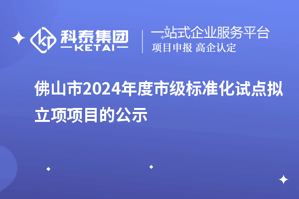 佛山市2024年度市级标准化试点拟立项项目的公示