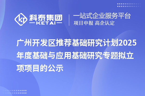 广州开发区推荐基础研究计划2025年度基础与应用基础研究专题拟立项项目的公示