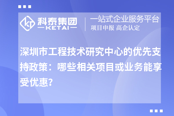 深圳市工程技术研究中心的优先支持政策：哪些相关项目或业务能享受优惠？