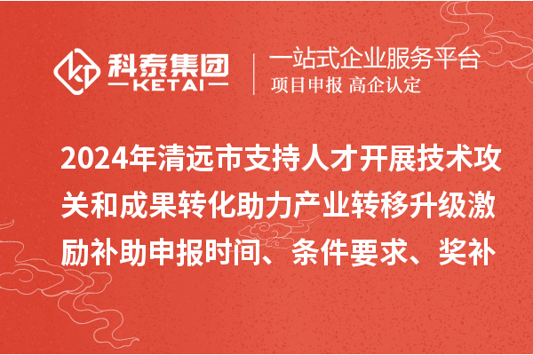 2024年清远市支持人才开展技术攻关和成果转化助力产业转移升级激励补助申报时间、条件要求、奖补标准