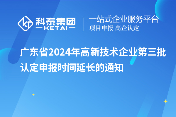 广东省2024年高新技术企业第三批认定申报时间延长的通知