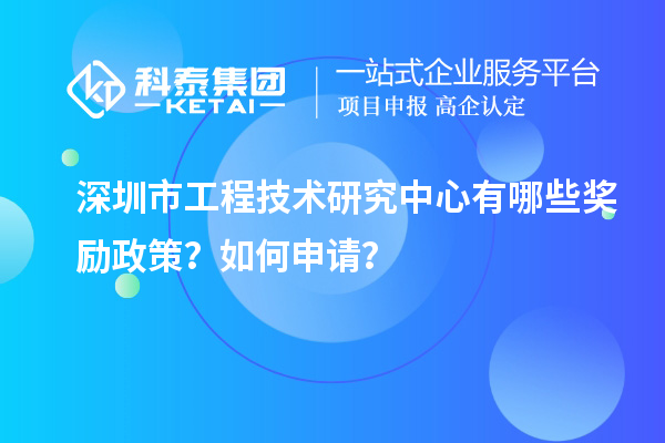 深圳市工程技术研究中心有哪些奖励政策？如何申请？