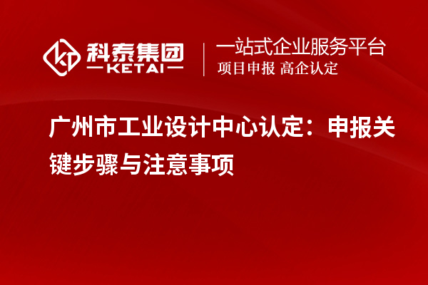 广州市工业设计中心认定：申报关键步骤与注意事项