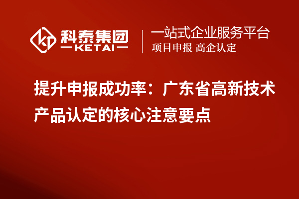 提升申报成功率：广东省高新技术产品认定的核心注意要点