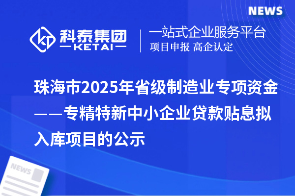 珠海市2025年省级制造业专项资金——专精特新中小企业贷款贴息拟入库项目的公示