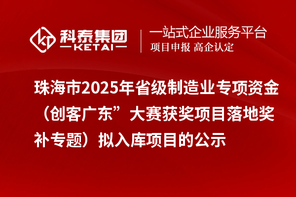 珠海市2025年省级制造业专项资金（创客广东”大赛获奖项目落地奖补专题）拟入库项目的公示