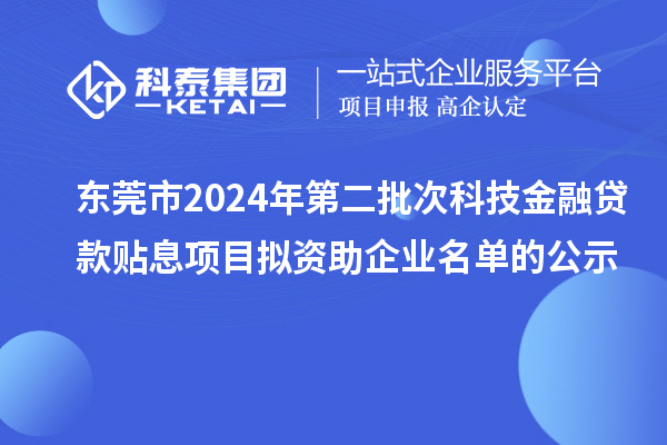 东莞市2024年第二批次科技金融贷款贴息项目拟资助企业名单的公示