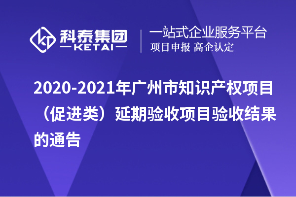 2020-2021年广州市知识产权项目（促进类）延期验收项目验收结果的通告