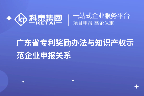 广东省专利奖励办法与知识产权示范企业申报关系