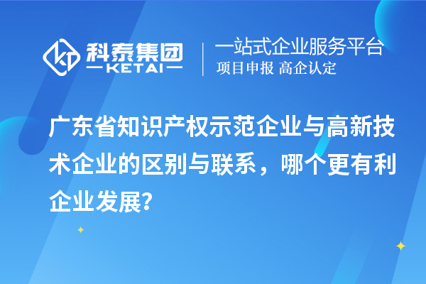 广东省知识产权示范企业与高新技术企业的区别与联系，哪个更有利企业发展？